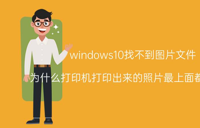 windows10找不到图片文件 为什么打印机打印出来的照片最上面都不显示？